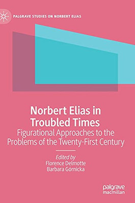 Norbert Elias In Troubled Times: Figurational Approaches To The Problems Of The Twenty-First Century (Palgrave Studies On Norbert Elias)