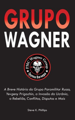 Grupo Wagner : A Breve História do Grupo Paramilitar Russo, Yevgeny Prigozhin, a Invasão da Ucrânia, a Rebelião, Conflitos, Disputas e Mais