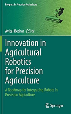 Innovation In Agricultural Robotics For Precision Agriculture: A Roadmap For Integrating Robots In Precision Agriculture (Progress In Precision Agriculture)