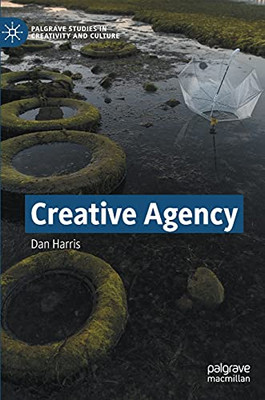 Creative Agency (Palgrave Studies In Creativity And Culture)