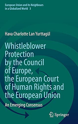 Whistleblower Protection By The Council Of Europe, The European Court Of Human Rights And The European Union: An Emerging Consensus (European Union And Its Neighbours In A Globalized World, 3)