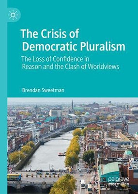 The Crisis Of Democratic Pluralism: The Loss Of Confidence In Reason And The Clash Of Worldviews