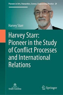 Harvey Starr: Pioneer In The Study Of Conflict Processes And International Relations (Pioneers In Arts, Humanities, Science, Engineering, Practice, 29)