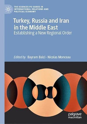 Turkey, Russia And Iran In The Middle East: Establishing A New Regional Order (The Sciences Po Series In International Relations And Political Economy)