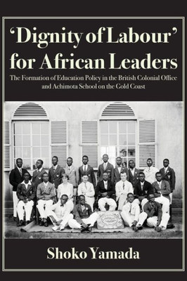 Dignity of Labour for African Leaders : The Formation of Education Policy in the British Colonial Office and Achimota School