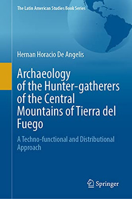 Archaeology Of The Hunter-Gatherers Of The Central Mountains Of Tierra Del Fuego: A Techno-Functional And Distributional Approach (The Latin American Studies Book Series)
