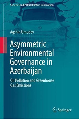 Asymmetric Environmental Governance In Azerbaijan: Oil Pollution And Greenhouse Gas Emissions (Societies And Political Orders In Transition)