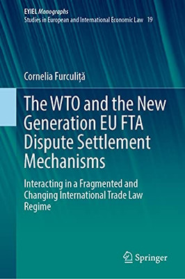 The Wto And The New Generation Eu Fta Dispute Settlement Mechanisms: Interacting In A Fragmented And Changing International Trade Law Regime (European Yearbook Of International Economic Law, 19)