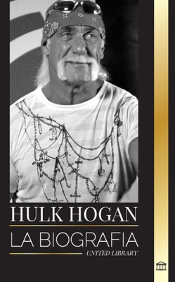 Hulk Hogan : La biografía del luchador profesional de Hollywood en el ring y su vida fuera de la manía