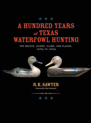 A Hundred Years of Texas Waterfowl Hunting : The Decoys, Guides, Clues, and Places - 1870s to 1970s