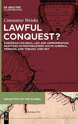 Lawful Conquest?: European Colonial Law And Appropriation Practices In Northeastern South America, Trinidad, And Tobago, 14981817 (Dialectics Of The Global)