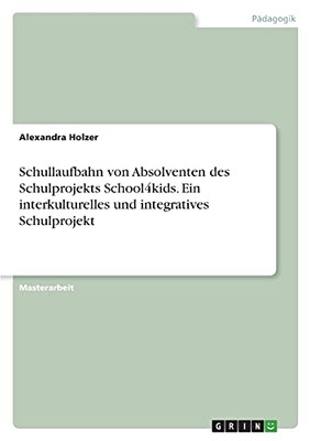 Schullaufbahn Von Absolventen Des Schulprojekts School4Kids. Ein Interkulturelles Und Integratives Schulprojekt (German Edition)