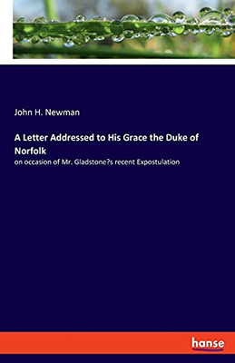A Letter Addressed To His Grace The Duke Of Norfolk: On Occasion Of Mr. Gladstone'S Recent Expostulation