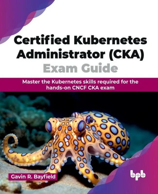 Certified Kubernetes Administrator (CKA) Exam Guide : Master the Kubernetes skills required for the hands-on CNCF CKA exam (English Edition)