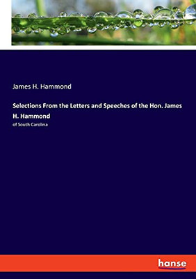 Selections From The Letters And Speeches Of The Hon. James H. Hammond: Of South Carolina