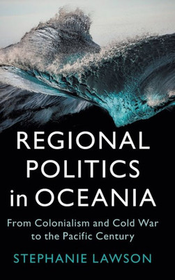 Regional Politics in Oceania : From Colonialism and Cold War to the Pacific Century Regional Politics in Oceania : From Colonialism and Cold War to the Pacific Century