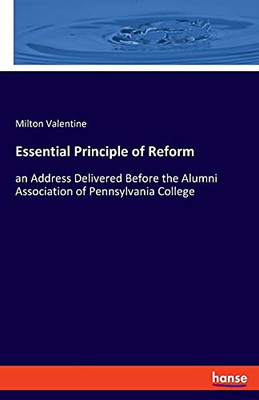 Essential Principle Of Reform: An Address Delivered Before The Alumni Association Of Pennsylvania College