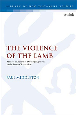 The Violence of the Lamb: Martyrs as Agents of Divine Judgement in the Book of Revelation (The Library of New Testament Studies (586))