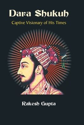 Dara Shukuh : Captive Visionary of His Times