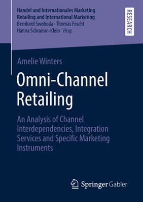 Omni-Channel Retailing: An Analysis Of Channel Interdependencies, Integration Services And Specific Marketing Instruments (Handel Und Internationales Marketing Retailing And International Marketing)