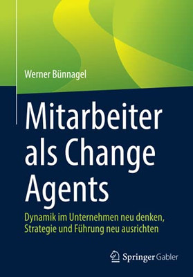 Mitarbeiter Als Change Agents: Dynamik Im Unternehmen Neu Denken, Strategie Und Führung Neu Ausrichten (German Edition)