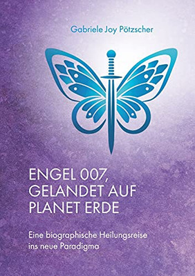 Engel 007, Gelandet Auf Planet Erde: Eine Biographische Heilungsreise Ins Neue Paradigma (German Edition)