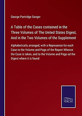 A Table Of The Cases Contained In The Three Volumes Of The United States Digest, And In The Two Volumes Of The Supplement: Alphabetically Arranged, ... Whence The Case Is Taken, And To The Vo (Paperback)