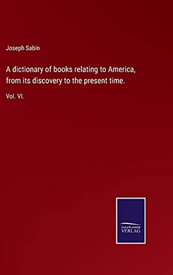 A Dictionary Of Books Relating To America, From Its Discovery To The Present Time.: Vol. Vi. (Hardcover)