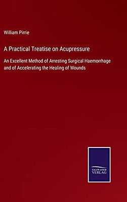 A Practical Treatise On Acupressure: An Excellent Method Of Arresting Surgical Haemorrhage And Of Accelerating The Healing Of Wounds (Hardcover)