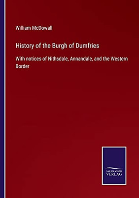 History Of The Burgh Of Dumfries: With Notices Of Nithsdale, Annandale, And The Western Border