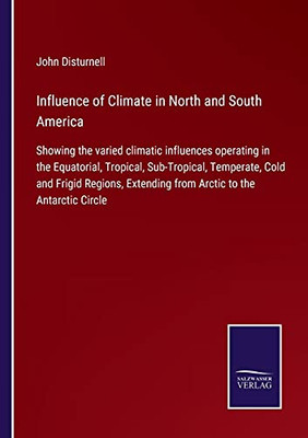 Influence Of Climate In North And South America: Showing The Varied Climatic Influences Operating In The Equatorial, Tropical, Sub-Tropical, ... Extending From Arctic To The Antarctic Circle (Paperback)