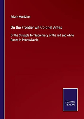 On The Frontier Wit Colonel Antes: Or The Struggle For Supremacy Of The Red And White Races In Pennsylvania (Paperback)