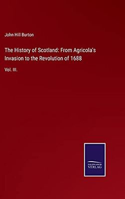 The History Of Scotland: From Agricola'S Invasion To The Revolution Of 1688: Vol. Iii. (Hardcover)