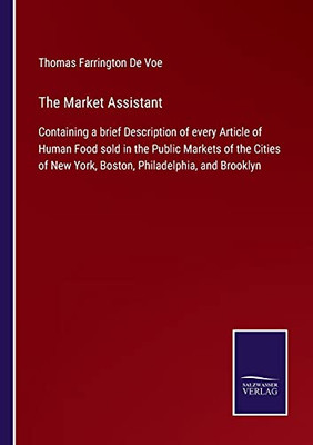 The Market Assistant: Containing A Brief Description Of Every Article Of Human Food Sold In The Public Markets Of The Cities Of New York, Boston, Philadelphia, And Brooklyn (Paperback)