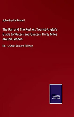 The Rail And The Rod; Or, Tourist-Angler'S Guide To Waters And Quaters Thirty Miles Around London: No. I., Great Eastern Railway (Hardcover)