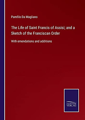 The Life Of Saint Francis Of Assisi; And A Sketch Of The Franciscan Order: With Emendations And Additions (Paperback)