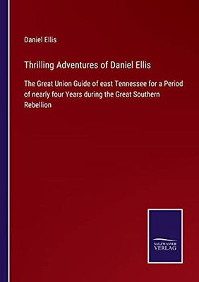 Thrilling Adventures Of Daniel Ellis: The Great Union Guide Of East Tennessee For A Period Of Nearly Four Years During The Great Southern Rebellion (Paperback)