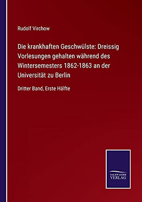 Die Krankhaften Geschwülste: Dreissig Vorlesungen Gehalten Während Des Wintersemesters 1862-1863 An Der Universität Zu Berlin: Dritter Band, Erste Hälfte (German Edition) (Paperback)