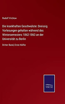 Die Krankhaften Geschwülste: Dreissig Vorlesungen Gehalten Während Des Wintersemesters 1862-1863 An Der Universität Zu Berlin: Dritter Band, Erste Hälfte (German Edition) (Hardcover)