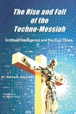 The Rise and Fall of the Techno-Messiah : Artificial Intelligence and the End Times: