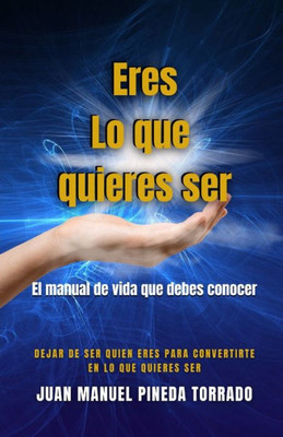 Eres Lo que quieres ser: El manual de vida que debes conocer
