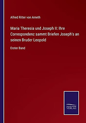 Maria Theresia Und Joseph Ii: Ihre Correspondenz Sammt Briefen Joseph'S An Seinen Bruder Leopold: Erster Band (German Edition) (Paperback)