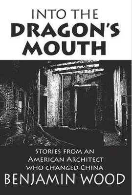 Into The Dragon's Mouth: Stories from an American Architect who Changed China