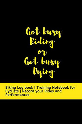 Get busy Riding or Get busy Dying: Biking Log book | Training Notebook for Cyclists | Record your Rides and Performances