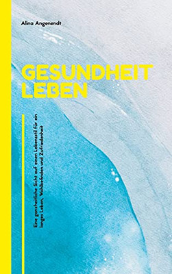 Gesundheit Leben: Eine Ganzheitliche Sicht Auf Einen Lebensstil Für Ein Langes Leben, Wohlbefinden Und Zufriedenheit (German Edition)