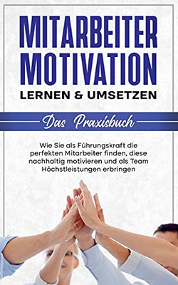 Mitarbeitermotivation Lernen & Umsetzen - Das Praxisbuch: Wie Sie Als Führungskraft Die Perfekten Mitarbeiter Finden, Diese Nachhaltig Motivieren Und ... Höchstleistungen Erbringen (German Edition)