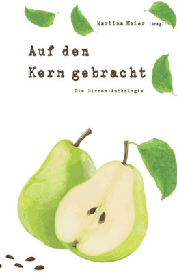 Auf den Kern gebracht - Die Birnenanthologie : Ob Gedichte, Kurzgeschichten oder Märchen - die vielen tollen Beiträge zeigen die unerwarteten Facetten dieser oft übersehenen Frucht!
