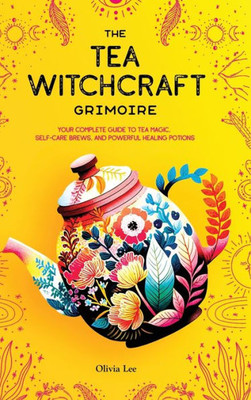The Tea Witchcraft Grimoire : Your Complete Guide to Tea Magic, Self-Care Brews, and Powerful Healing Potions