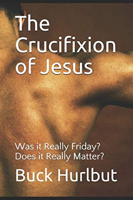 The Crucifixion of Jesus: Was it Really Friday?  Does it Really Matter?