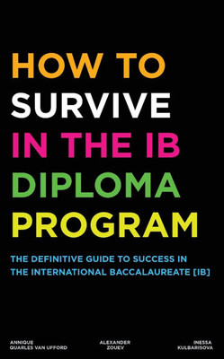 How to Survive in the IB Diploma Program : The Definitive Guide to Success in the International Baccalaureate [Ib]